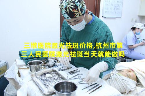 三墩医院激光祛斑价格,杭州市第三人民医院激光祛斑当天就能做吗