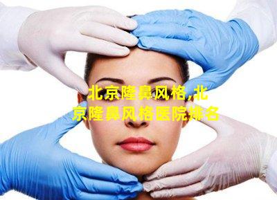 北京隆鼻风格,北京隆鼻风格医院排名