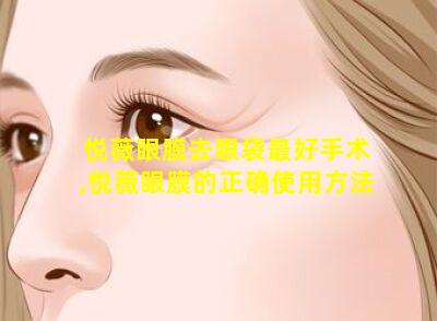 悦薇眼膜去眼袋最好手术,悦薇眼膜的正确使用方法