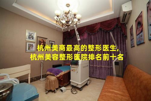 杭州美商最高的整形医生,杭州美容整形医院排名前十名